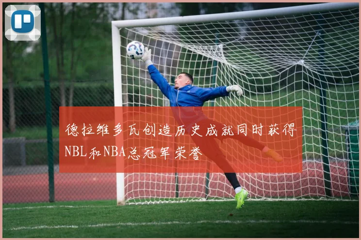 德拉维多瓦创造历史成就同时获得NBL和NBA总冠军荣誉