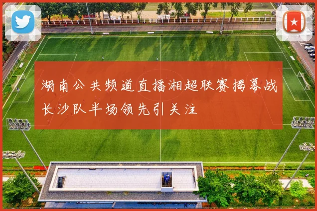 湖南公共频道直播湘超联赛揭幕战长沙队半场领先引关注