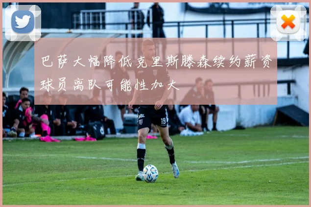巴萨大幅降低克里斯滕森续约薪资球员离队可能性加大