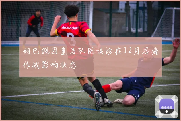 姆巴佩因皇马队医误诊在12月忍痛作战影响状态