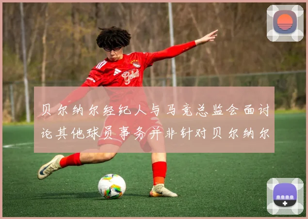 贝尔纳尔经纪人与马竞总监会面讨论其他球员事务并非针对贝尔纳尔