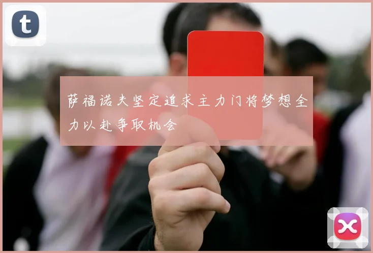 萨福诺夫坚定追求主力门将梦想全力以赴争取机会