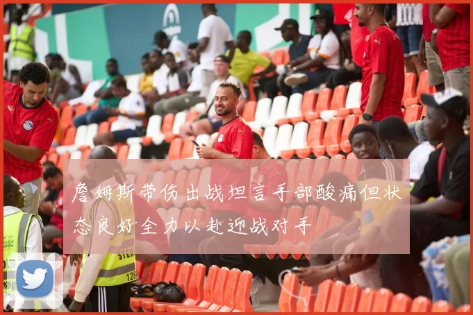 詹姆斯带伤出战坦言手部酸痛但状态良好全力以赴迎战对手