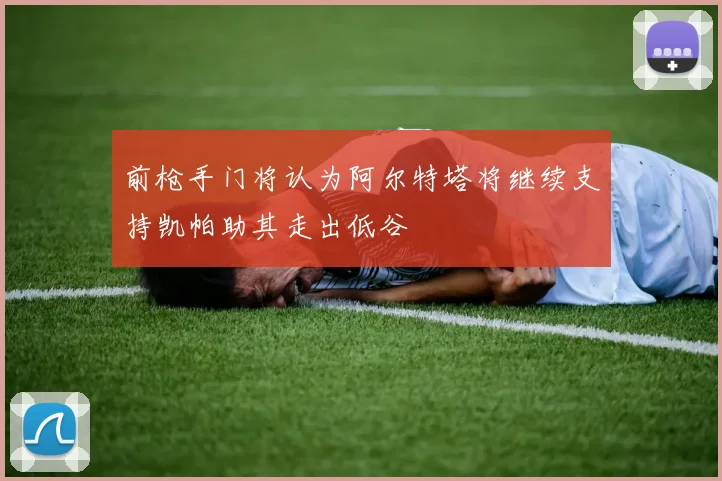 前枪手门将认为阿尔特塔将继续支持凯帕助其走出低谷