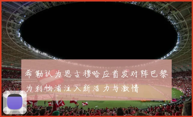 希勒认为恩古穆哈应首发对阵巴黎为利物浦注入新活力与激情