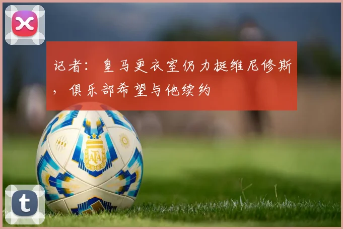 记者：皇马更衣室仍力挺维尼修斯，俱乐部希望与他续约