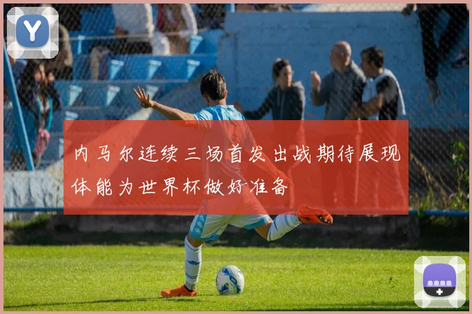内马尔连续三场首发出战期待展现体能为世界杯做好准备