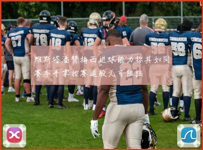 维斯塔潘赞梅西进球能力称其如同赛车手掌控赛道般无可阻挡