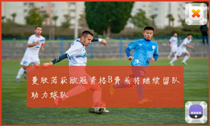 曼联若获欧冠资格B费或将继续留队助力球队