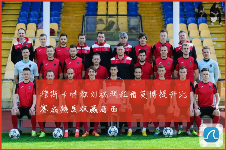 穆斯卡特称刘祝润租借英博提升比赛成熟度双赢局面