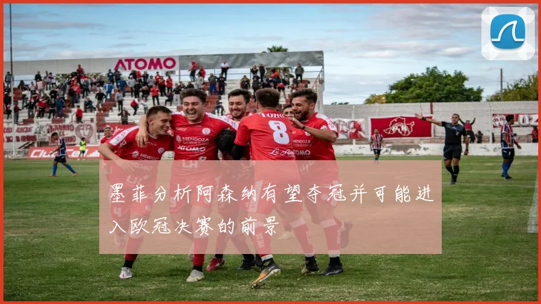 墨菲分析阿森纳有望夺冠并可能进入欧冠决赛的前景