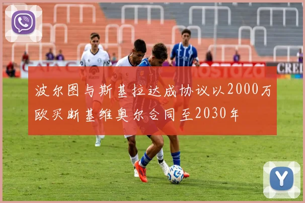 波尔图与斯基拉达成协议以2000万欧买断基维奥尔合同至2030年