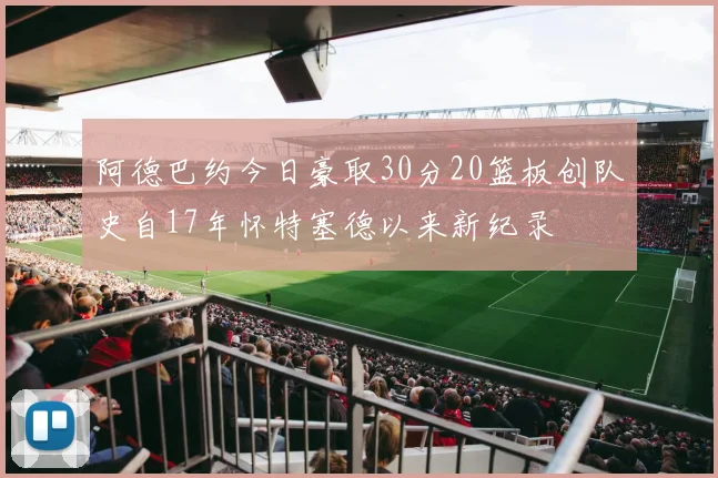 阿德巴约今日豪取30分20篮板创队史自17年怀特塞德以来新纪录