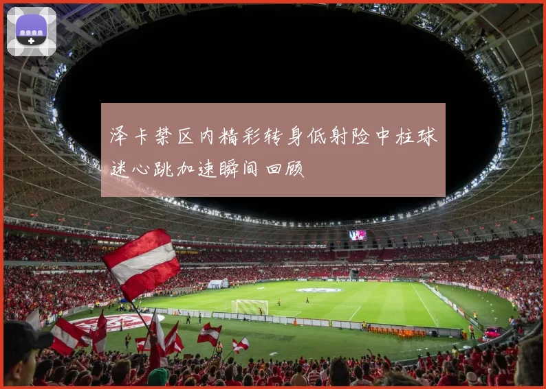 泽卡禁区内精彩转身低射险中柱球迷心跳加速瞬间回顾