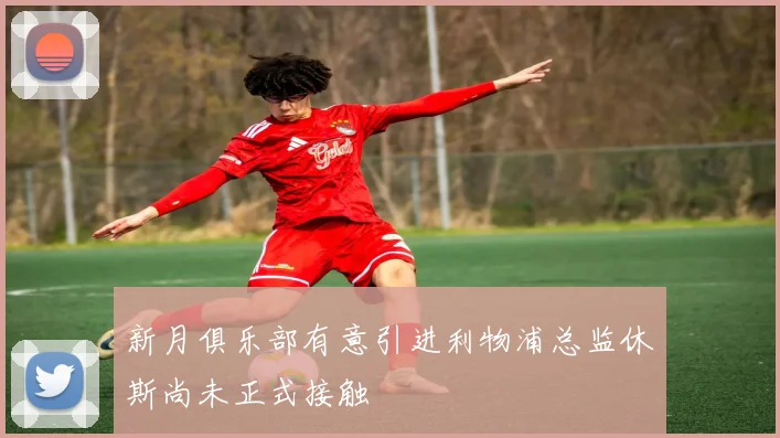 新月俱乐部有意引进利物浦总监休斯尚未正式接触