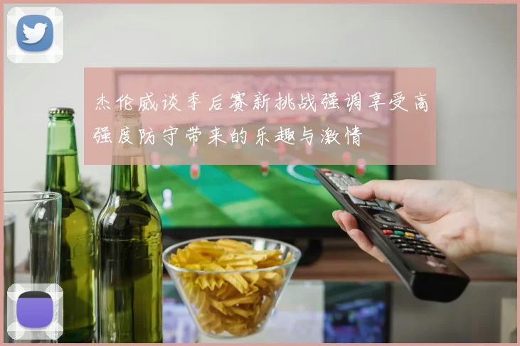 杰伦威谈季后赛新挑战强调享受高强度防守带来的乐趣与激情