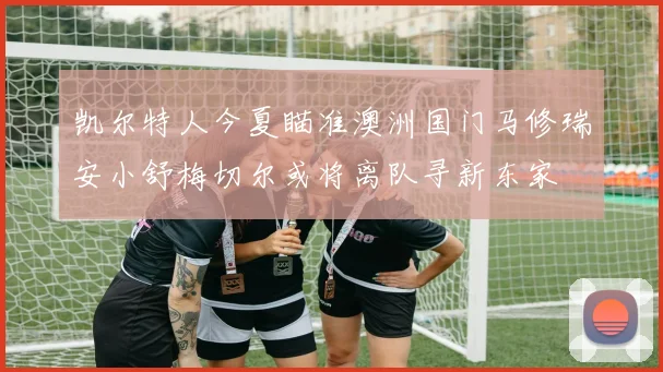 凯尔特人今夏瞄准澳洲国门马修瑞安小舒梅切尔或将离队寻新东家