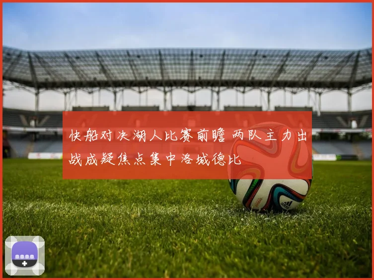 快船对决湖人比赛前瞻 两队主力出战成疑焦点集中洛城德比