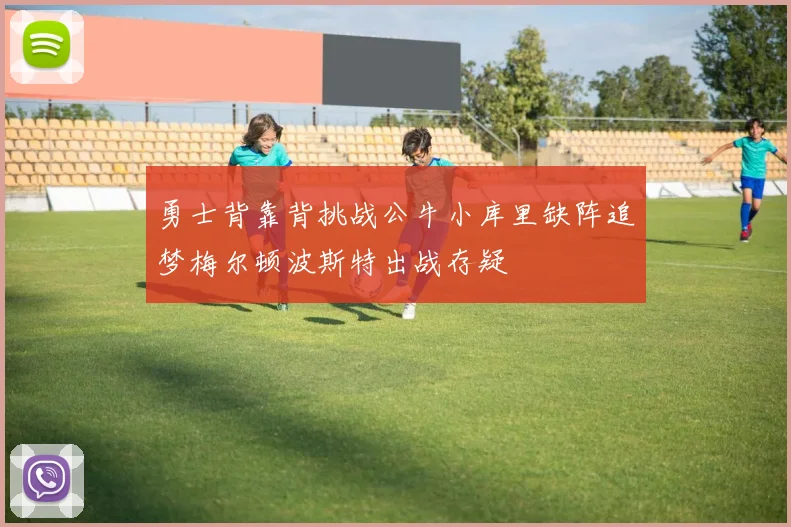 勇士背靠背挑战公牛小库里缺阵追梦梅尔顿波斯特出战存疑