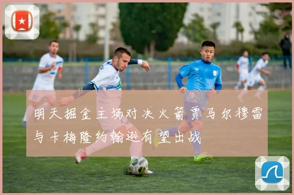 明天掘金主场对决火箭贾马尔穆雷与卡梅隆约翰逊有望出战