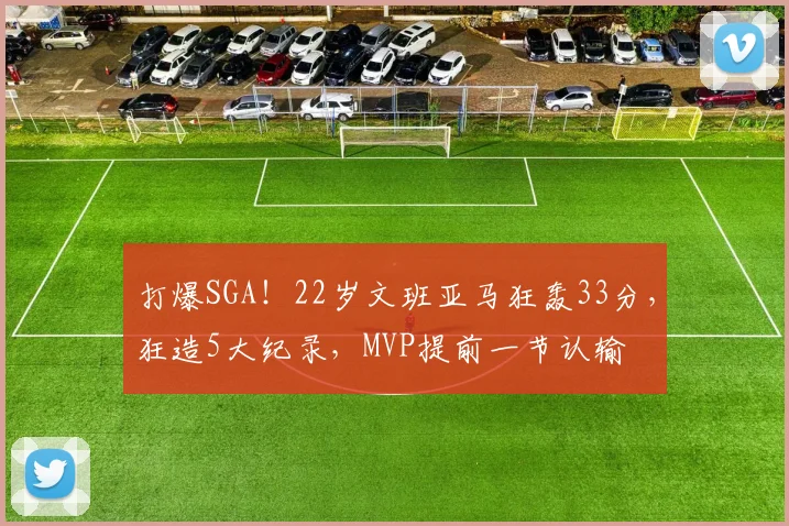打爆SGA！22岁文班亚马狂轰33分，狂造5大纪录，MVP提前一节认输
