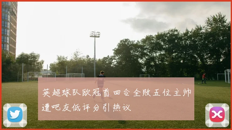 英超球队欧冠首回合全败五位主帅遭吧友低评分引热议