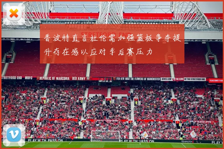 香波特直言杜伦需加强篮板争夺提升存在感以应对季后赛压力