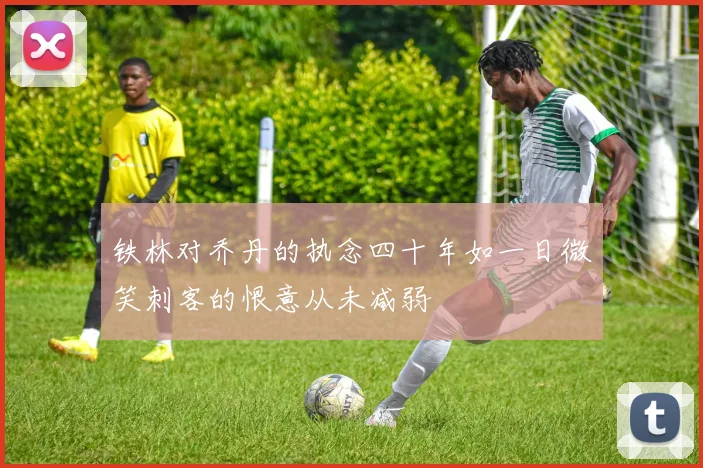 铁林对乔丹的执念四十年如一日微笑刺客的恨意从未减弱
