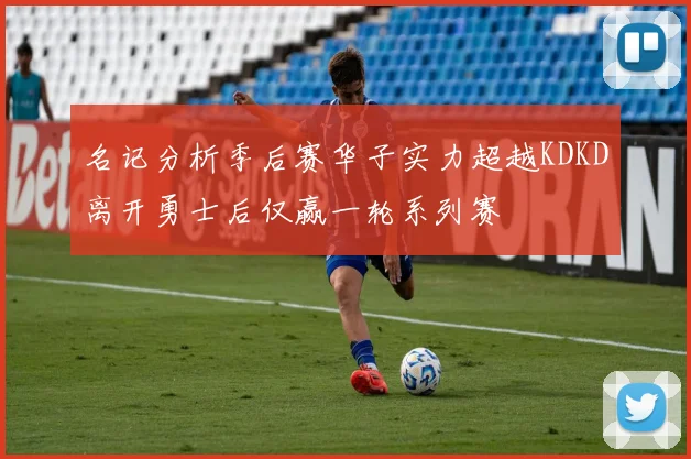 名记分析季后赛华子实力超越KDKD离开勇士后仅赢一轮系列赛