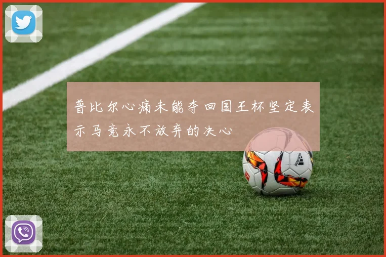 普比尔心痛未能夺回国王杯坚定表示马竞永不放弃的决心