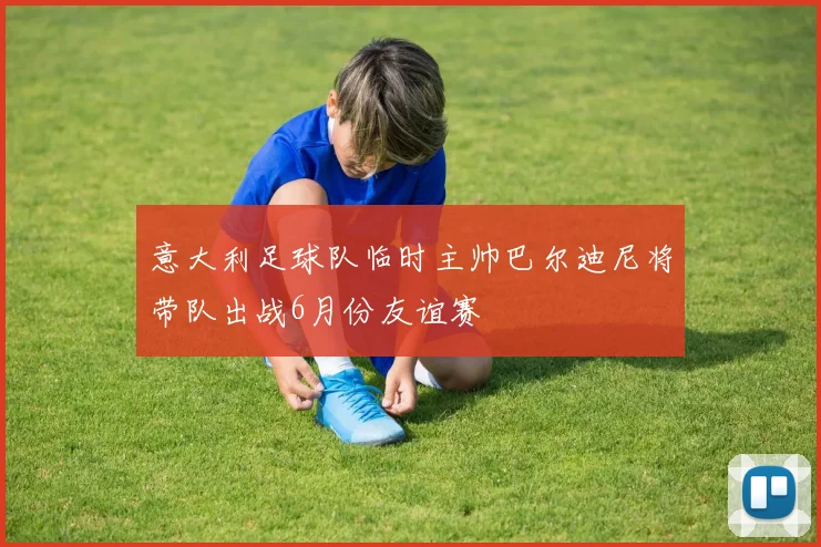 意大利足球队临时主帅巴尔迪尼将带队出战6月份友谊赛